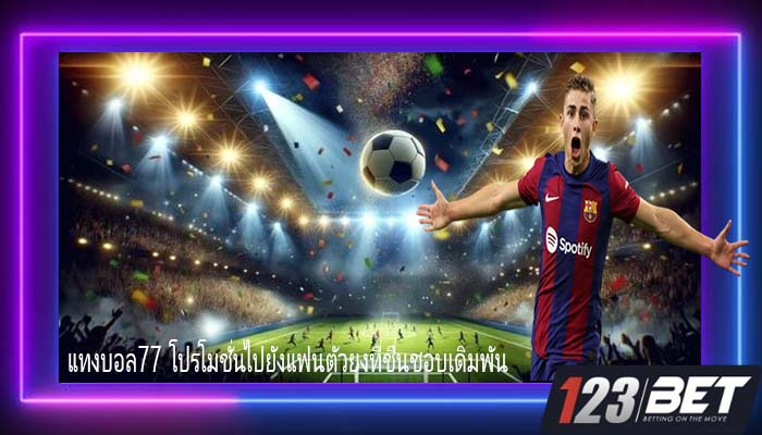 แทงบอล77 โปรโมชั่นไปยังแฟนตัวยงที่ชื่นชอบเดิมพัน