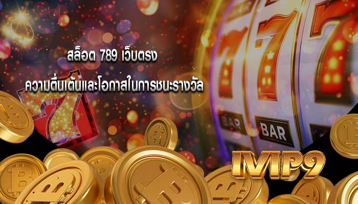 สล็อต 789 เว็บตรง ความตื่นเต้นและโอกาสในการชนะรางวัล