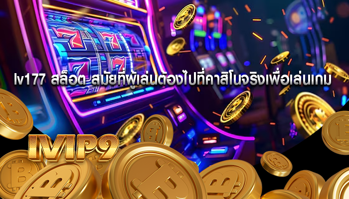 lv177 สล็อต สมัยที่ผู้เล่นต้องไปที่คาสิโนจริงเพื่อเล่นเกม